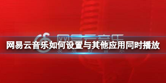 网易云音乐如何设置与其他应用同时播放 同时播放设置方法介绍