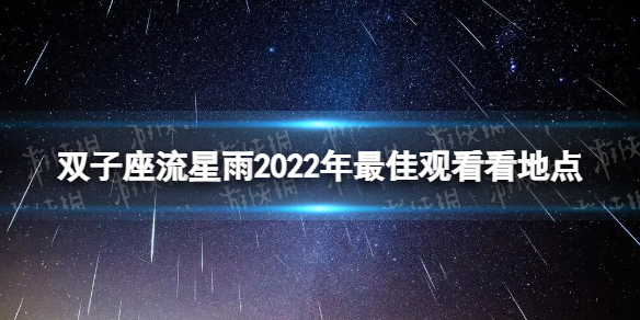 双子座流星雨2022年最佳观看地点 2022双子座流星雨观赏地点