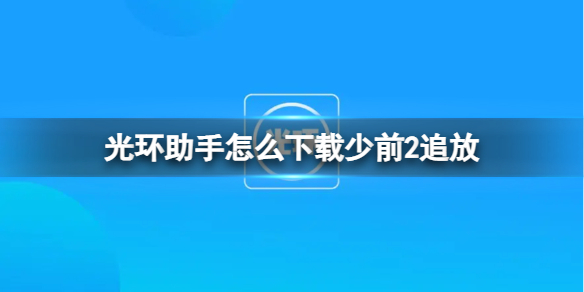 光环助手怎么下载少前2追放 光环助手下载少前2追放方法