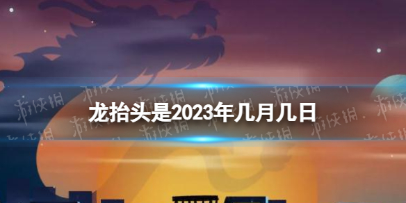 龙抬头是2023年几月几日 2023龙抬头时间