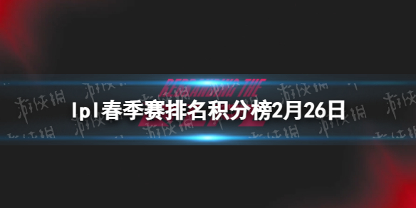 2023lpl春季赛排名积分榜2月26日 lpl春季赛排名情况2.26