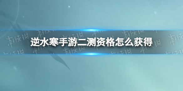 逆水寒手游二测资格怎么获得 逆水寒手游寻梦测试测试资格获取方式