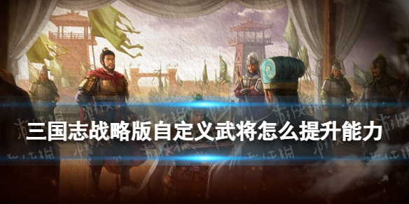 三国志战略版自定义武将怎么提升能力 云起龙襄自定义武将玩法