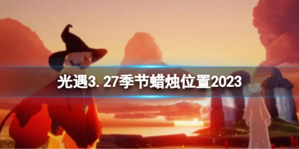 光遇3月27日季节蜡烛在哪 3.27季节蜡烛位置2023