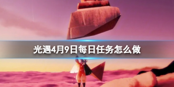 光遇4月9日每日任务怎么做 4.9每日任务攻略2023