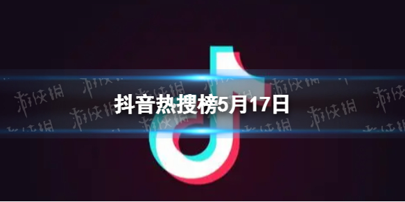 抖音热搜榜5月17日 抖音热搜排行榜今日榜5.17