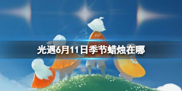 光遇6月11日季节蜡烛在哪 6.11季节蜡烛位置2023