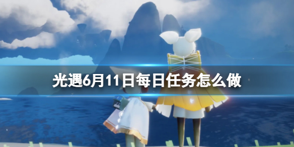 光遇6月11日每日任务怎么做 6.11每日任务攻略2023