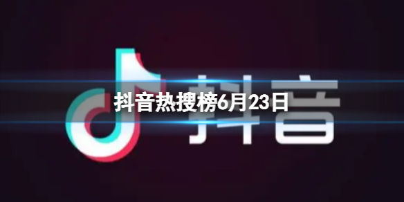 抖音热搜榜6月23日 抖音热搜排行榜今日榜6.23