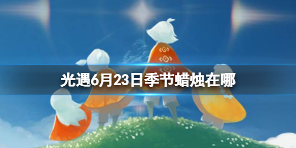 光遇6月23日季节蜡烛在哪 6.23季节蜡烛位置2023