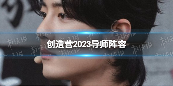 创造营2023导师阵容 创造营2023导师是谁