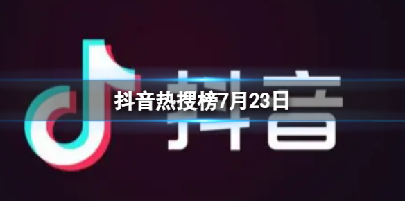 抖音热搜榜7月23日 抖音热搜排行榜今日榜7.23