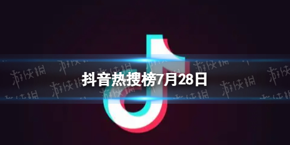 抖音热搜榜7月28日 抖音热搜排行榜今日榜7.28