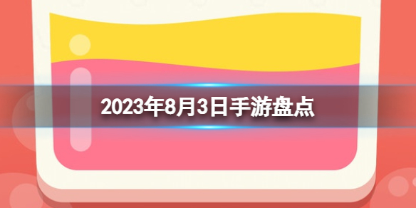 2023手游系列 8月3日手游盘点