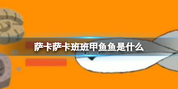 萨卡萨卡班班甲鱼鱼是什么 “萨卡萨卡班班甲鱼鱼”什么歌