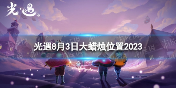 光遇8月3日大蜡烛在哪 8.3大蜡烛位置2023