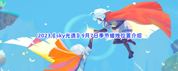  2023《sky光遇》9月7日季节蜡烛位置介绍