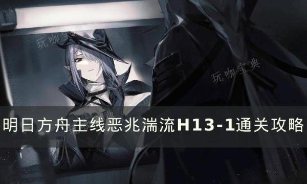 《明日方舟》恶兆湍流H13-1怎么通关？主线恶兆湍流H13-1通关攻略