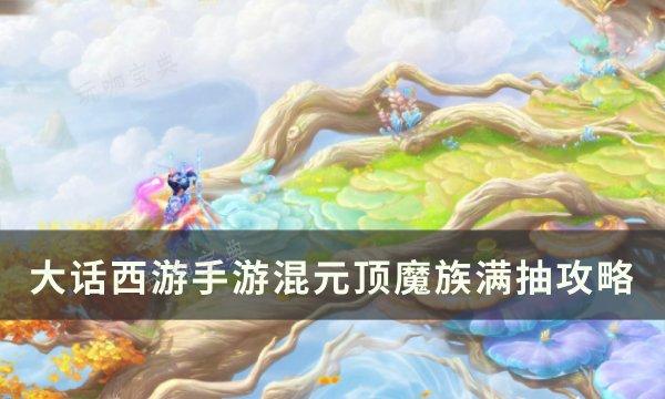 《大话西游手游》混元顶魔族怎么抽？混元顶魔族满抽攻略