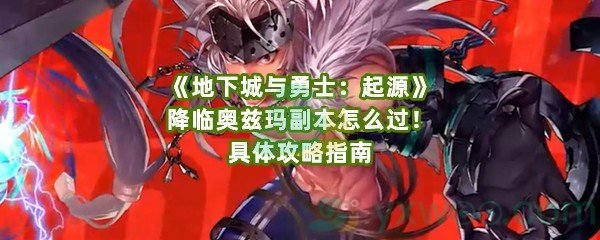 《地下城与勇士：起源》降临奥兹玛副本怎么过！具体攻略指南